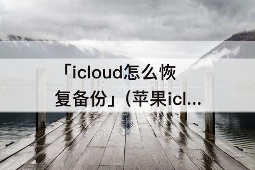 「icloud怎么恢复备份」(苹果icloud怎么恢复备份)