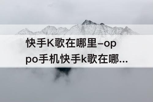 快手K歌在哪里-oppo手机快手k歌在哪里打开