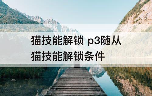 猫技能解锁 p3随从猫技能解锁条件