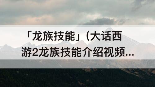 「龙族技能」(大话西游2龙族技能介绍视频)