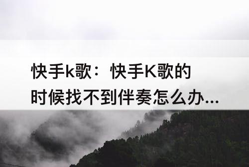 快手k歌：快手K歌的时候找不到伴奏怎么办?