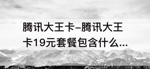 腾讯大王卡-腾讯大王卡19元套餐包含什么超出流量怎么算的
