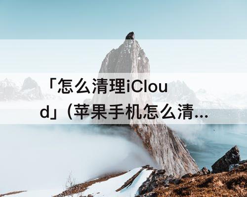「怎么清理iCloud」(苹果手机怎么清理icloud照片)