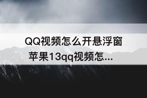 QQ视频怎么开悬浮窗 苹果13qq视频怎么开悬浮窗