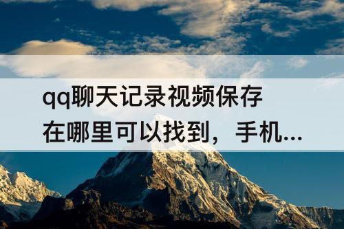 qq聊天记录视频保存在哪里可以找到，手机qq聊天记录视频保存在哪里可以找到