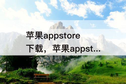 苹果appstore下载，苹果appstore下载不了软件换个手机就可以下载