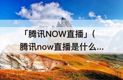「腾讯NOW直播」(腾讯now直播是什么时候上线)