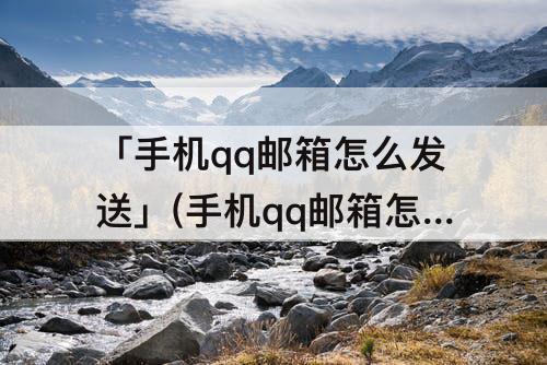 「手机qq邮箱怎么发送」(手机qq邮箱怎么发送附件)