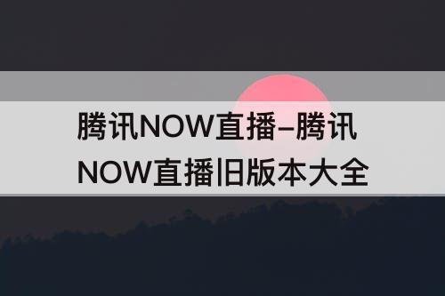 腾讯NOW直播-腾讯NOW直播旧版本大全