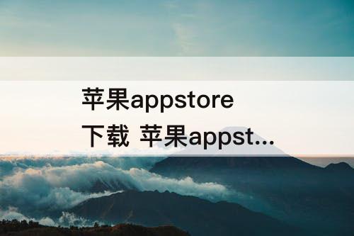 苹果appstore下载 苹果appstore下载很慢怎么办