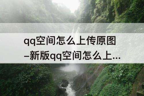 qq空间怎么上传原图-新版qq空间怎么上传原图