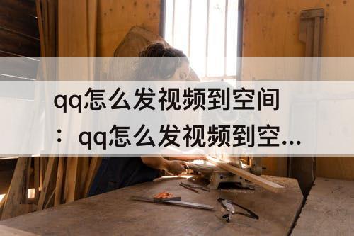 qq怎么发视频到空间：qq怎么发视频到空间只有60秒