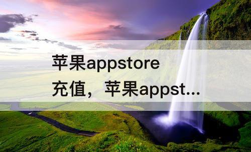 苹果appstore充值，苹果appstore充值不了什么情况