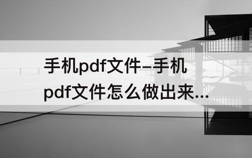 手机pdf文件-手机pdf文件怎么做出来的