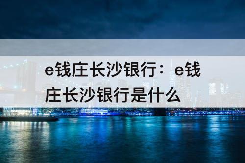e钱庄长沙银行：e钱庄长沙银行是什么