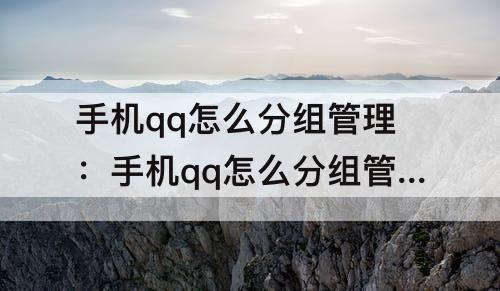 手机qq怎么分组管理：手机qq怎么分组管理好友