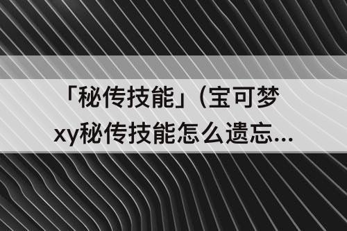 「秘传技能」(宝可梦xy秘传技能怎么遗忘)