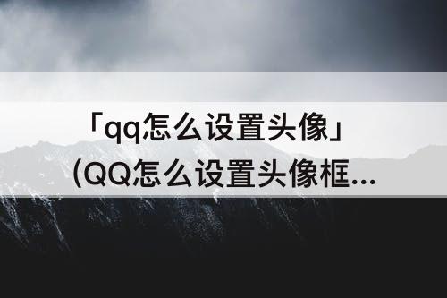 「qq怎么设置头像」(QQ怎么设置头像框为方的)