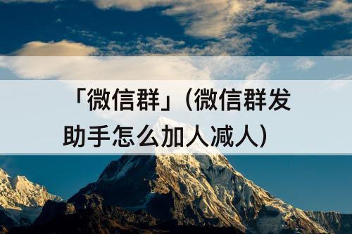 「微信群」(微信群发助手怎么加人减人)
