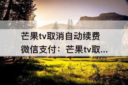 芒果tv取消自动续费微信支付：芒果tv取消自动续费微信支付宝都找不到