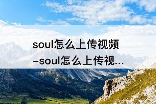 soul怎么上传视频-soul怎么上传视频不清楚