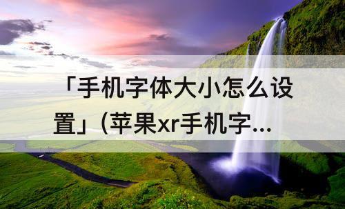 「手机字体大小怎么设置」(苹果xr手机字体大小怎么设置)