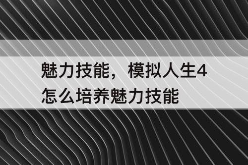 魅力技能，模拟人生4怎么培养魅力技能