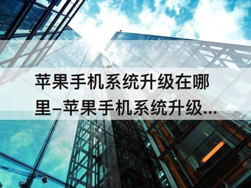 苹果手机系统升级在哪里-苹果手机系统升级在哪里升级怎么升