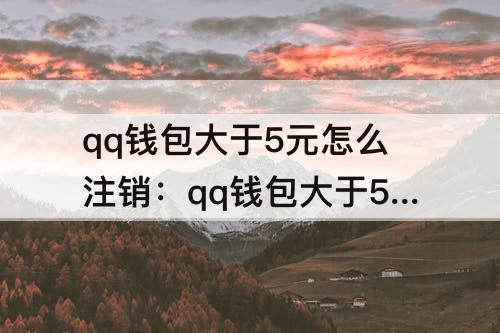qq钱包大于5元怎么注销：qq钱包大于5元怎么注销也提不了现怎么办