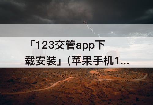 「123交管app下载安装」(苹果手机123交管app下载安装)