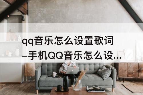 qq音乐怎么设置歌词-手机QQ音乐怎么设置歌词歌曲一起下载