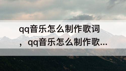 qq音乐怎么制作歌词，qq音乐怎么制作歌词视频长时间