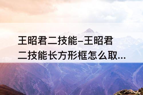 王昭君二技能-王昭君二技能长方形框怎么取消