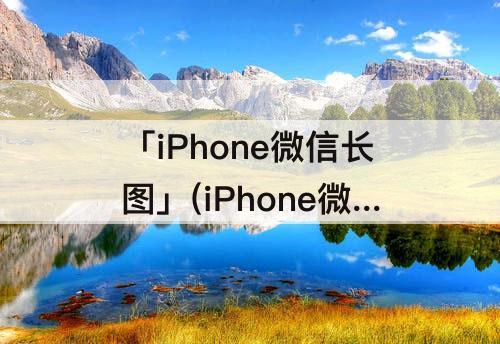 「iPhone微信长图」(iPhone微信长图怎么看)