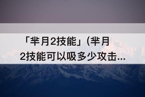 「芈月2技能」(芈月2技能可以吸多少攻击)