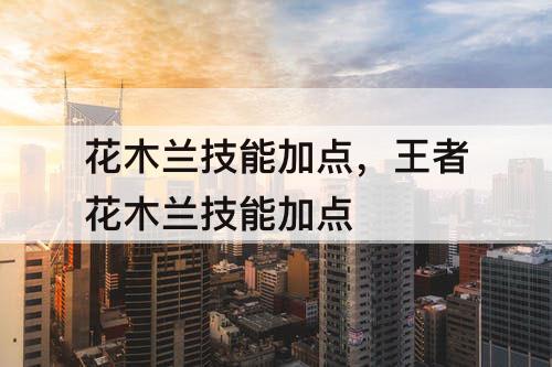 花木兰技能加点，王者花木兰技能加点
