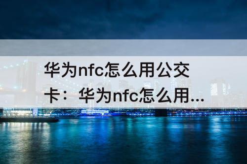 华为nfc怎么用公交卡：华为nfc怎么用公交卡怎么刷