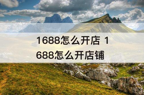 1688怎么开店 1688怎么开店铺
