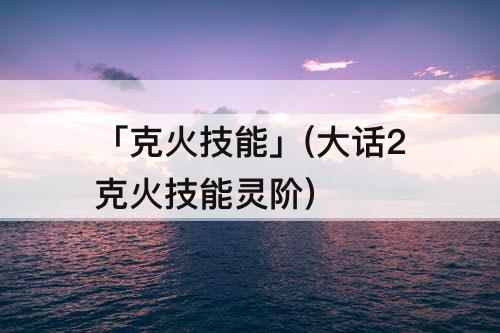 「克火技能」(大话2克火技能灵阶)