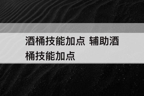 酒桶技能加点 辅助酒桶技能加点