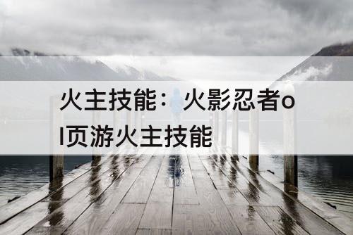 火主技能：火影忍者ol页游火主技能