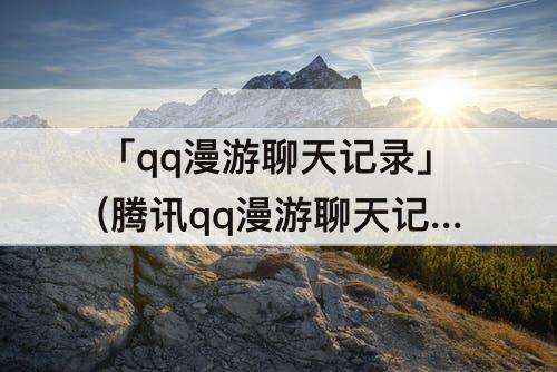 「qq漫游聊天记录」(腾讯qq漫游聊天记录)