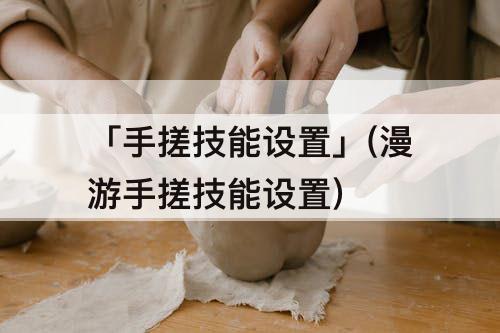「手搓技能设置」(漫游手搓技能设置)