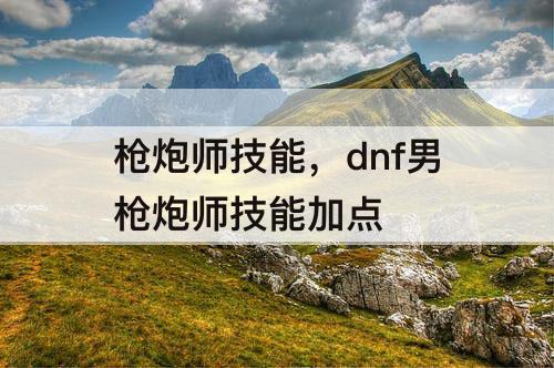 枪炮师技能，dnf男枪炮师技能加点