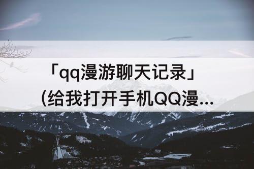 「qq漫游聊天记录」(给我打开手机QQ漫游聊天记录)