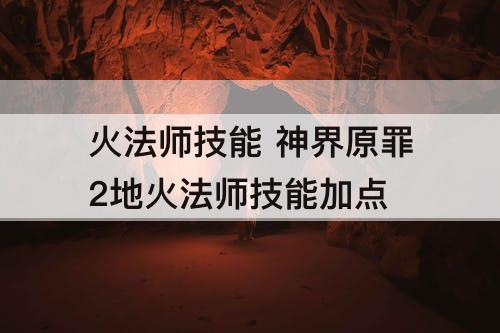 火法师技能 神界原罪2地火法师技能加点