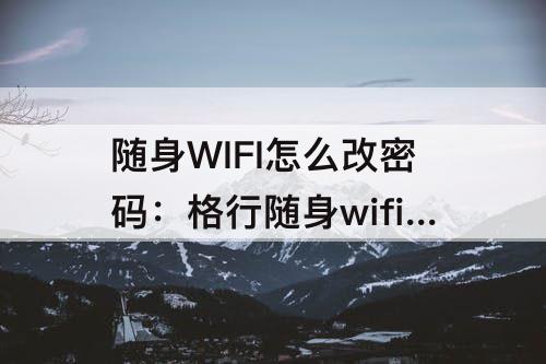 随身WIFI怎么改密码：格行随身wifi怎么改密码