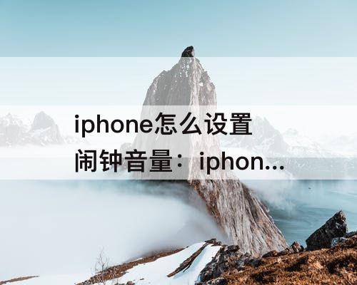 iphone怎么设置闹钟音量：iphone怎么设置闹钟音量大小