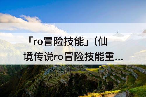 「ro冒险技能」(仙境传说ro冒险技能重置)