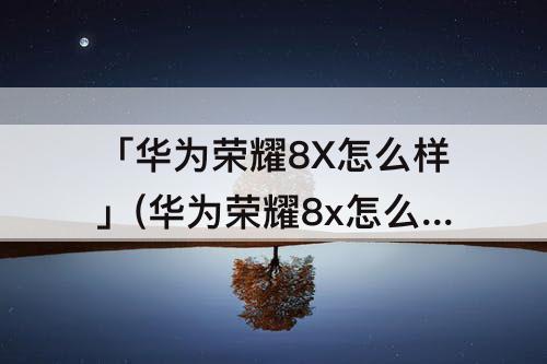 「华为荣耀8X怎么样」(华为荣耀8x怎么样分屏)